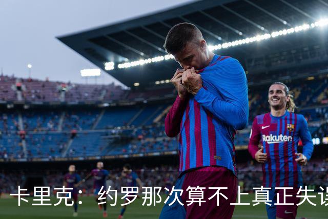 卡里克：约罗那次算不上真正失误；向球迷挥手？那并不是告别