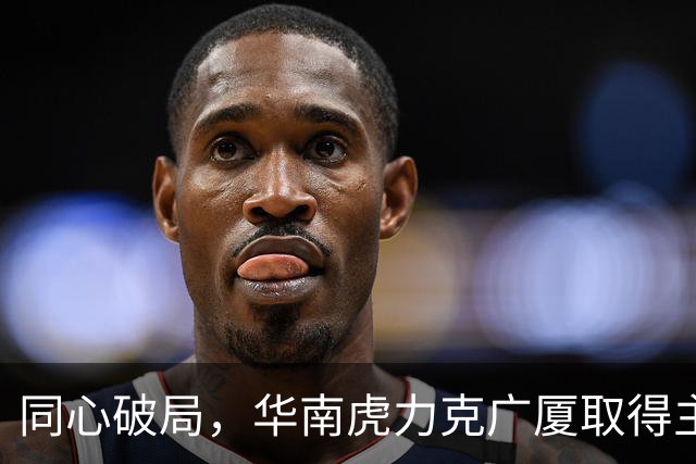同心破局,华南虎力克广厦取得主场开门红!
