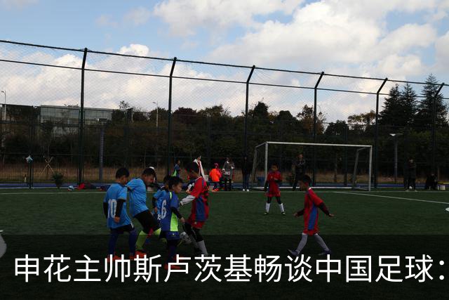 申花主帅斯卢茨基畅谈中国足球：享受冒险 感受新鲜