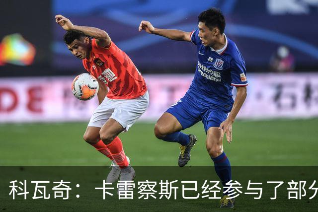 科瓦奇：卡雷察斯已经参与了部分合练，明天会决定是否带上他